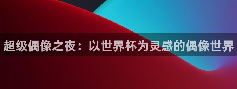 世界杯欧洲区预选赛赛程：超级偶像之夜：以世界杯为灵感的偶像世界