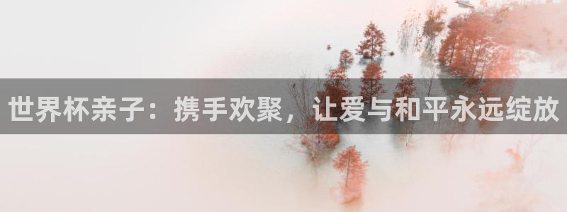 世界杯：世界杯亲子：携手欢聚，让爱与和平永远绽放