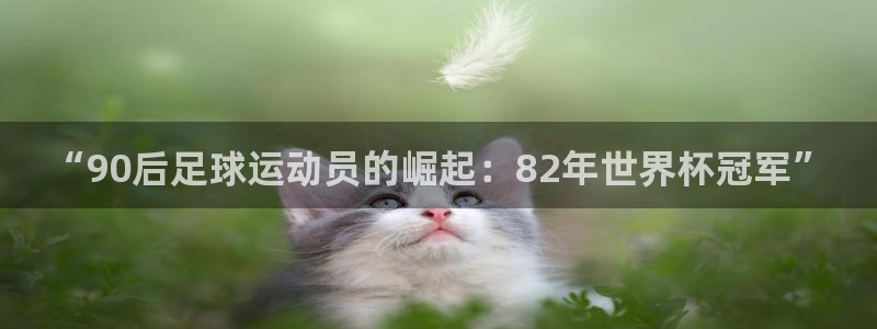 世界杯亚洲预选赛18强赛程：“90后足球运动员的崛起：82年世界杯冠军”