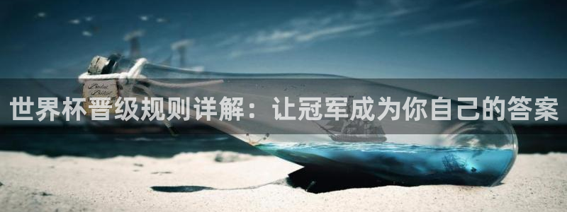 世界杯时间：世界杯晋级规则详解：让冠军成为你自己的答案