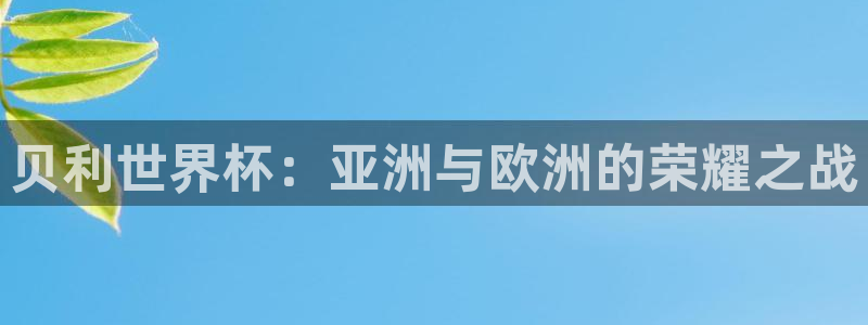世界杯直播时间：贝利世界杯：亚洲与欧洲的荣耀之战